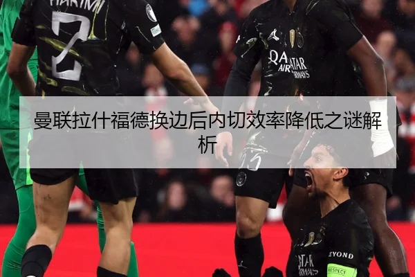 曼联拉什福德换边后内切效率降低之谜解析