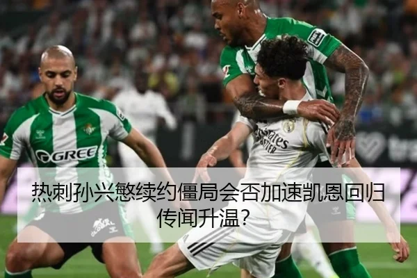 热刺孙兴慜续约僵局会否加速凯恩回归传闻升温？
