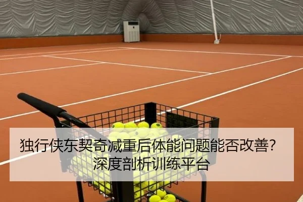 独行侠东契奇减重后体能问题能否改善？深度剖析训练平台